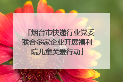 烟台市快递行业党委联合多家企业开展福利院儿童关爱行动