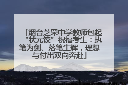 烟台芝罘中学教师包起“状元饺”祝福考生：执笔为剑、落笔生辉，理想与付出双向奔赴