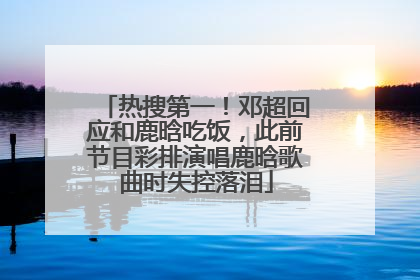热搜第一！邓超回应和鹿晗吃饭，此前节目彩排演唱鹿晗歌曲时失控落泪
