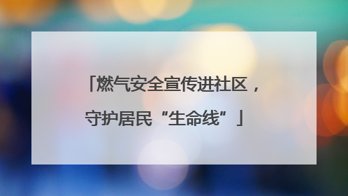 燃气安全宣传进社区，守护居民“生命线”