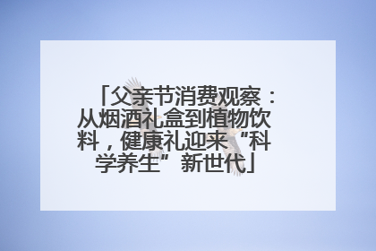 父亲节消费观察：从烟酒礼盒到植物饮料，健康礼迎来“科学养生”新世代