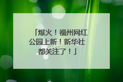 爆火！福州网红公园上新！新华社都关注了！