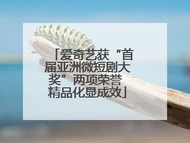 爱奇艺获“首届亚洲微短剧大奖”两项荣誉 精品化显成效