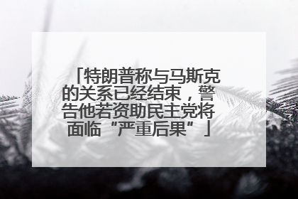 特朗普称与马斯克的关系已经结束，警告他若资助民主党将面临“严重后果”