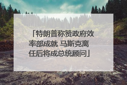 特朗普称赞政府效率部成就 马斯克离任后将成总统顾问
