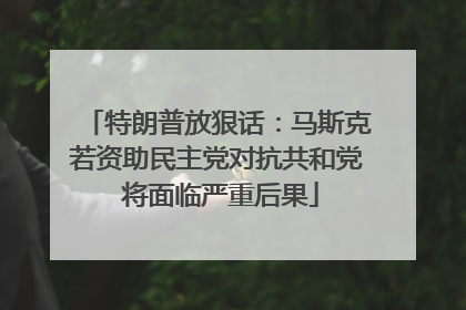 特朗普放狠话：马斯克若资助民主党对抗共和党 将面临严重后果