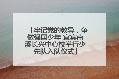 牢记党的教导，争做强国少年 宜宾南溪长兴中心校举行少先队入队仪式