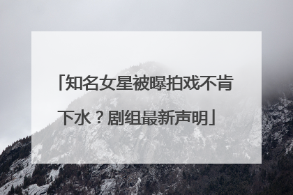 知名女星被曝拍戏不肯下水？剧组最新声明