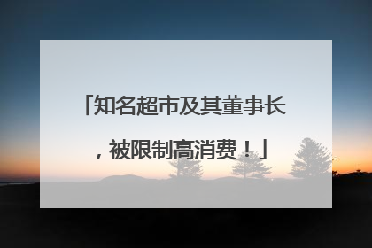 知名超市及其董事长，被限制高消费！