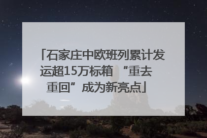 石家庄中欧班列累计发运超15万标箱 “重去重回”成为新亮点