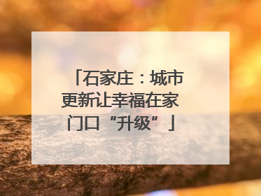 石家庄：城市更新让幸福在家门口“升级”