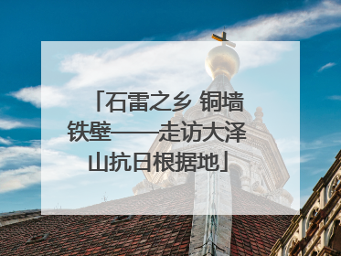 石雷之乡 铜墙铁壁——走访大泽山抗日根据地