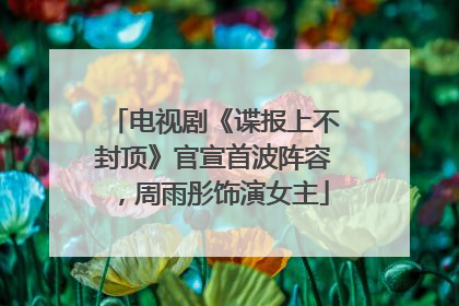 电视剧《谍报上不封顶》官宣首波阵容，周雨彤饰演女主