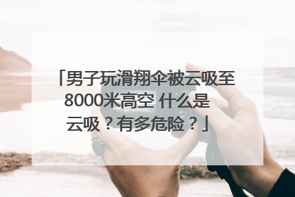 男子玩滑翔伞被云吸至8000米高空 什么是云吸？有多危险？