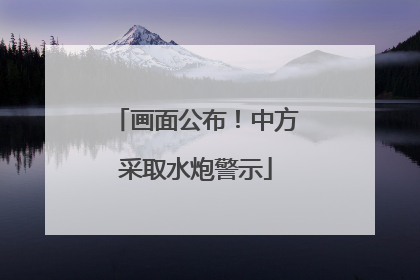 画面公布！中方采取水炮警示