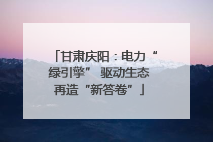 甘肃庆阳：电力“绿引擎” 驱动生态再造“新答卷”