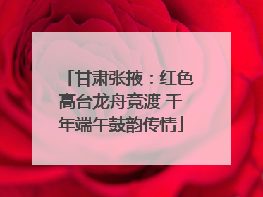 甘肃张掖：红色高台龙舟竞渡 千年端午鼓韵传情