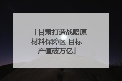 甘肃打造战略原材料保障区 目标产值破万亿