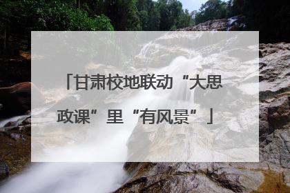 甘肃校地联动“大思政课”里“有风景”