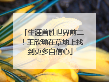生涯首胜世界前二！王欣瑜在草地上找到更多自信心