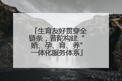 生育友好贯穿全链条，普陀构建“婚、孕、育、养”一体化服务体系