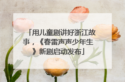 用儿童剧讲好浙江故事，《春雷声声少年生》新剧启动发布