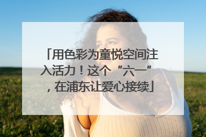 用色彩为童悦空间注入活力！这个“六一”，在浦东让爱心接续