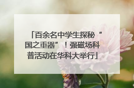 百余名中学生探秘“国之重器”！强磁场科普活动在华科大举行