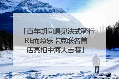 百年胡同遇见法式骑行 RE而意乐卡克联名首店亮相中海大吉巷