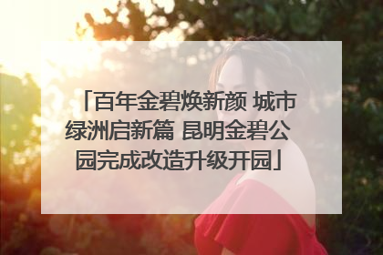百年金碧焕新颜 城市绿洲启新篇 昆明金碧公园完成改造升级开园
