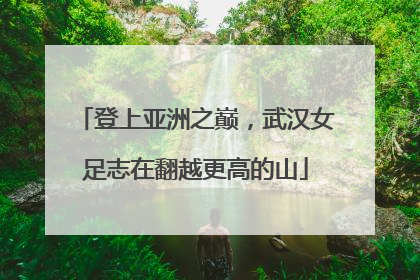 登上亚洲之巅，武汉女足志在翻越更高的山