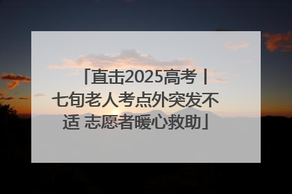 直击2025高考丨七旬老人考点外突发不适 志愿者暖心救助