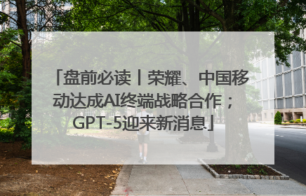 盘前必读丨荣耀、中国移动达成AI终端战略合作；GPT-5迎来新消息