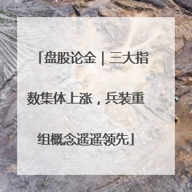 盘股论金｜三大指数集体上涨，兵装重组概念遥遥领先