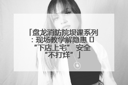 盘龙消防院坝课系列：现场教学解隐患   “下店上宅” 安全 “不打烊”