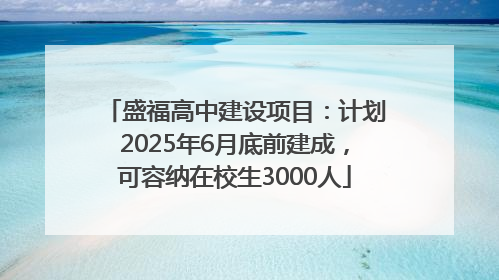 盛福高中建设项目：计划2025年6月底前建成，可容纳在校生3000人