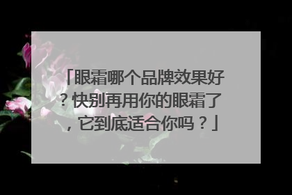 眼霜哪个品牌效果好？快别再用你的眼霜了，它到底适合你吗？