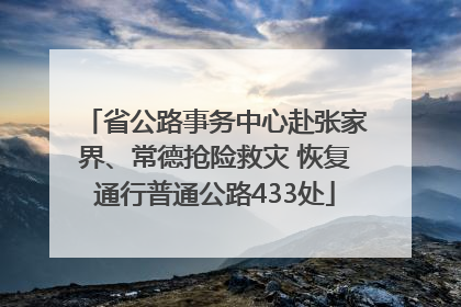 省公路事务中心赴张家界、常德抢险救灾 恢复通行普通公路433处