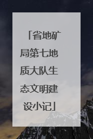 省地矿局第七地质大队生态文明建设小记