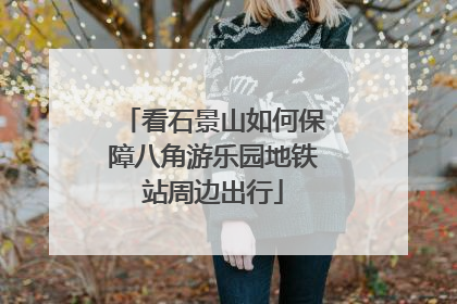 看石景山如何保障八角游乐园地铁站周边出行