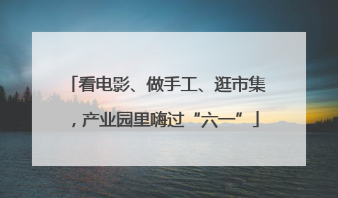 看电影、做手工、逛市集，产业园里嗨过“六一”