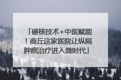 硬核技术+中医赋能！商丘这家医院让纵隔肿瘤治疗进入微时代