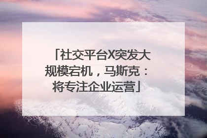 社交平台X突发大规模宕机，马斯克：将专注企业运营