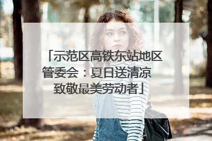 示范区高铁东站地区管委会：夏日送清凉 致敬最美劳动者