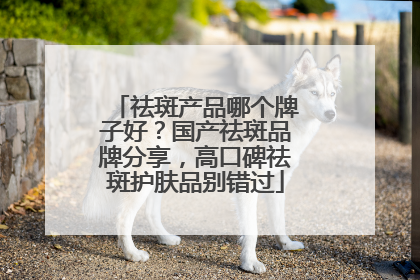 祛斑产品哪个牌子好？国产祛斑品牌分享，高口碑祛斑护肤品别错过