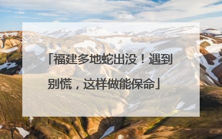 福建多地蛇出没！遇到别慌，这样做能保命
