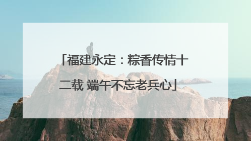 福建永定：粽香传情十二载 端午不忘老兵心