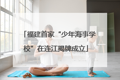 福建首家“少年海事学校”在连江揭牌成立