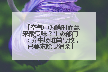 空气中为啥时而飘来酸臭味？生态部门：养牛场堆粪导致，已要求除臭消杀