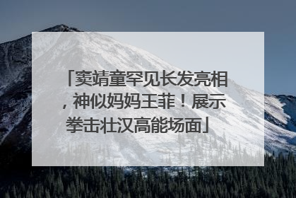 窦靖童罕见长发亮相，神似妈妈王菲！展示拳击壮汉高能场面